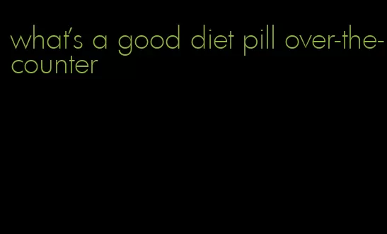 what's a good diet pill over-the-counter