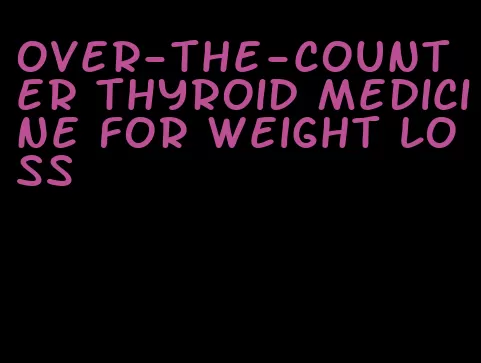 over-the-counter thyroid medicine for weight loss