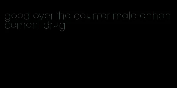 good over the counter male enhancement drug