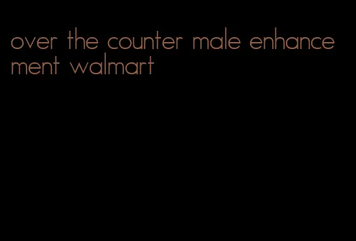 over the counter male enhancement walmart