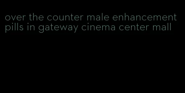 over the counter male enhancement pills in gateway cinema center mall