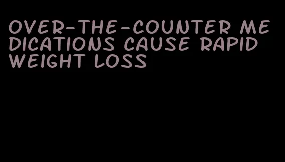 over-the-counter medications cause rapid weight loss