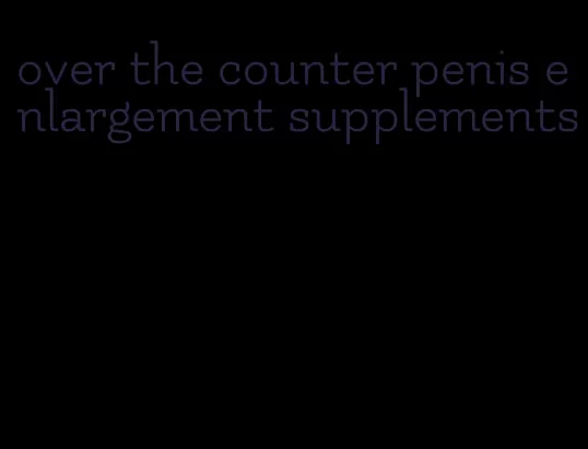 over the counter penis enlargement supplements