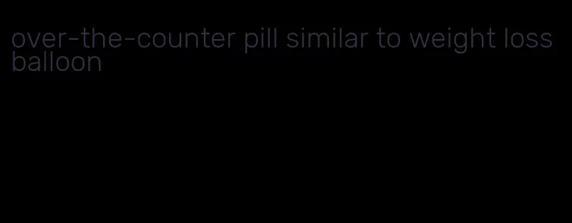 over-the-counter pill similar to weight loss balloon