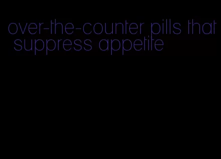 over-the-counter pills that suppress appetite