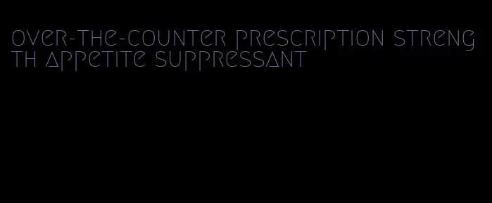 over-the-counter prescription strength appetite suppressant