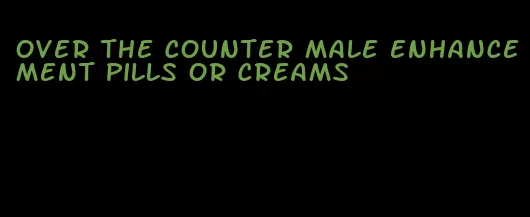 over the counter male enhancement pills or creams