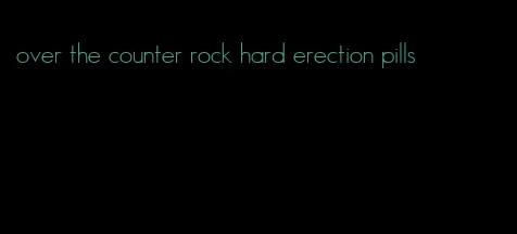 over the counter rock hard erection pills