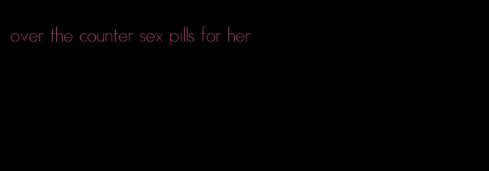 over the counter sex pills for her