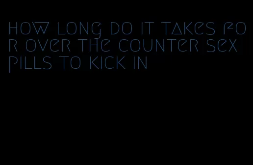 how long do it takes for over the counter sex pills to kick in