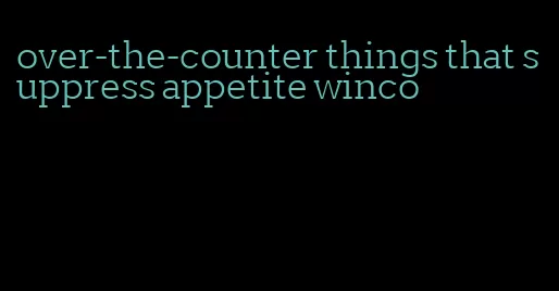 over-the-counter things that suppress appetite winco