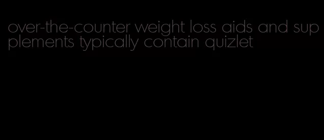 over-the-counter weight loss aids and supplements typically contain quizlet