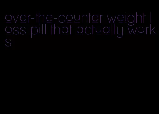 over-the-counter weight loss pill that actually works