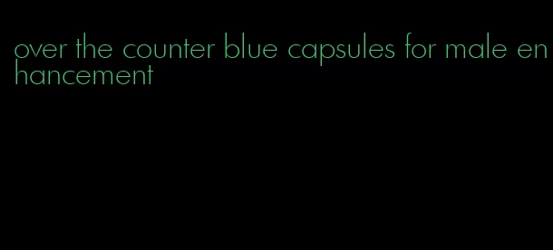 over the counter blue capsules for male enhancement