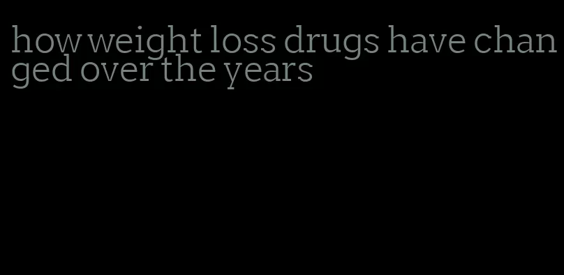 how weight loss drugs have changed over the years