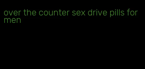 over the counter sex drive pills for men