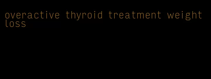 overactive thyroid treatment weight loss