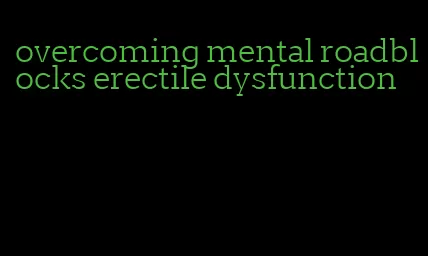 overcoming mental roadblocks erectile dysfunction