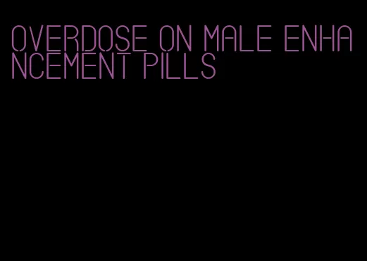 overdose on male enhancement pills