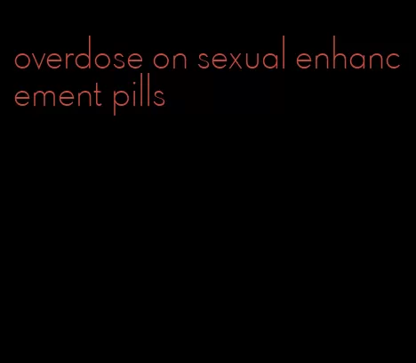 overdose on sexual enhancement pills