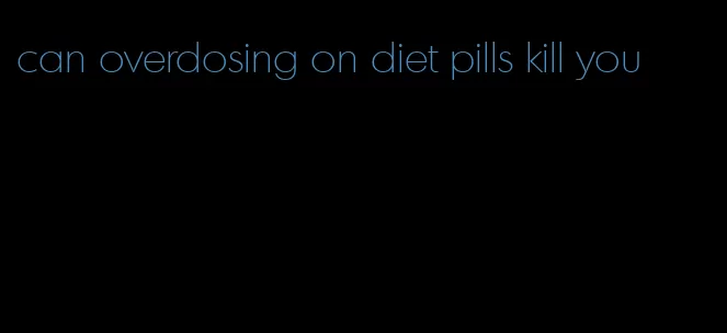 can overdosing on diet pills kill you