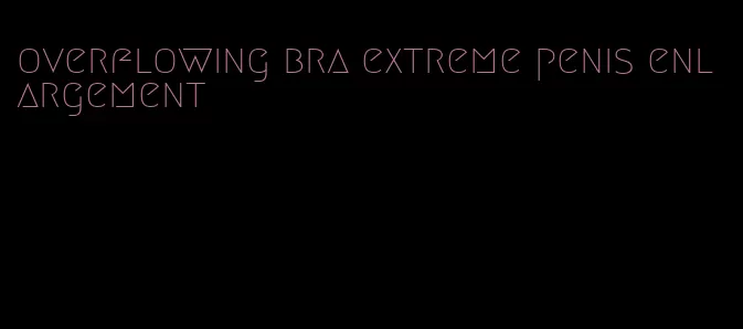 overflowing bra extreme penis enlargement