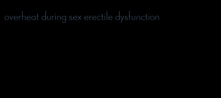 overheat during sex erectile dysfunction