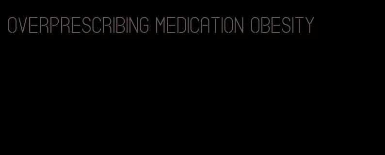 overprescribing medication obesity