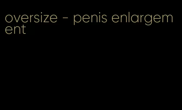 oversize - penis enlargement