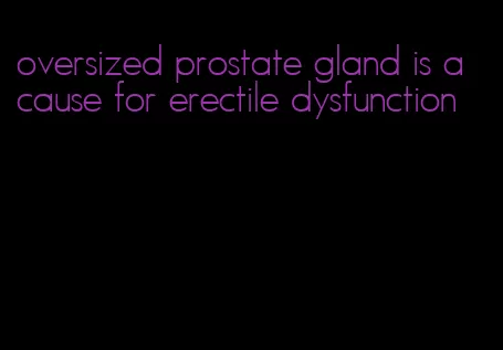 oversized prostate gland is a cause for erectile dysfunction