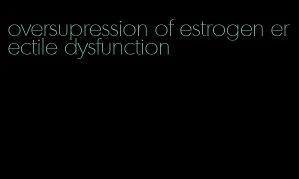 oversupression of estrogen erectile dysfunction