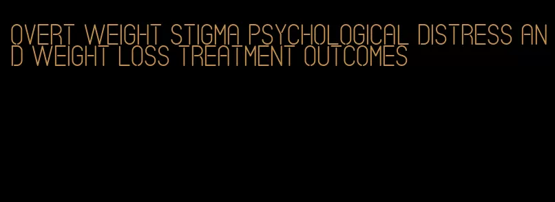 overt weight stigma psychological distress and weight loss treatment outcomes