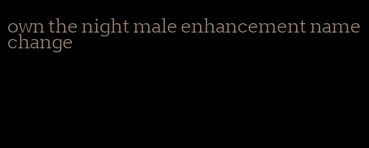 own the night male enhancement name change