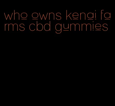 who owns kenai farms cbd gummies