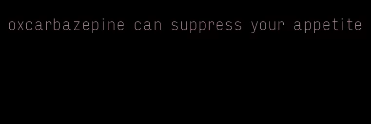 oxcarbazepine can suppress your appetite