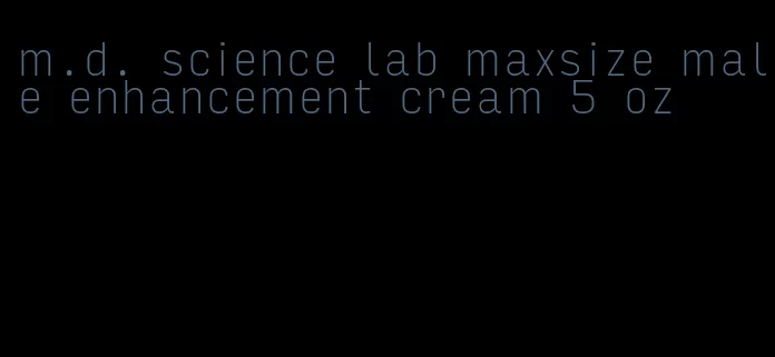 m.d. science lab maxsize male enhancement cream 5 oz