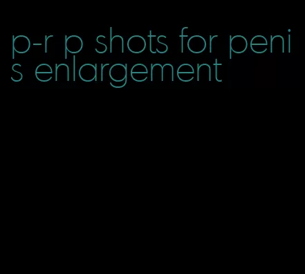 p-r p shots for penis enlargement