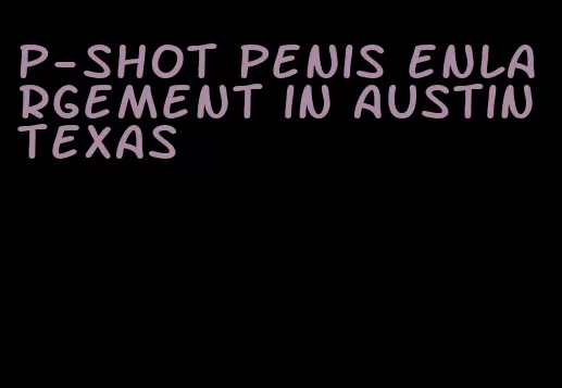 p-shot penis enlargement in austin texas