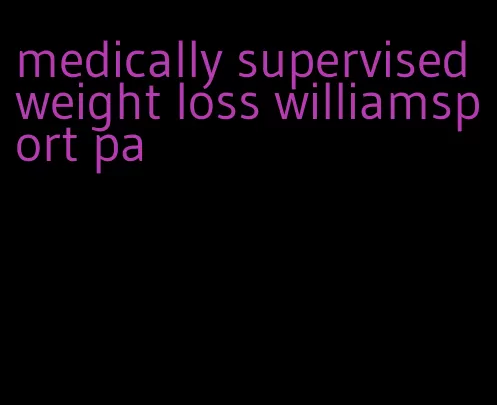 medically supervised weight loss williamsport pa