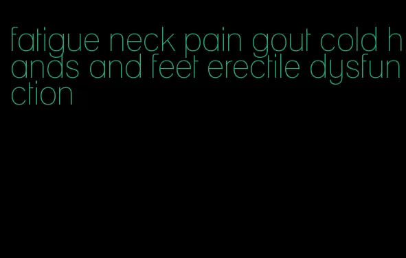 fatigue neck pain gout cold hands and feet erectile dysfunction