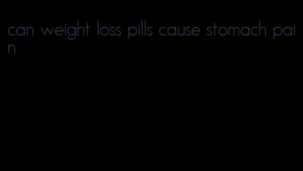 can weight loss pills cause stomach pain