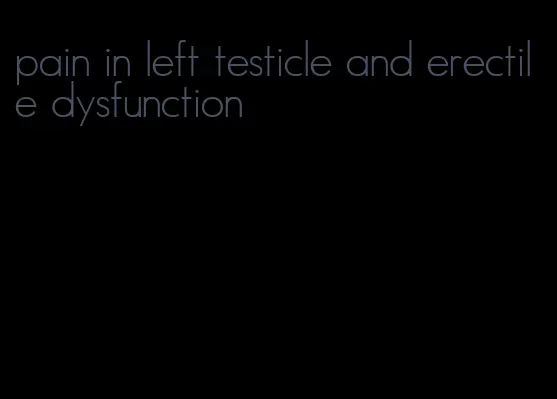 pain in left testicle and erectile dysfunction