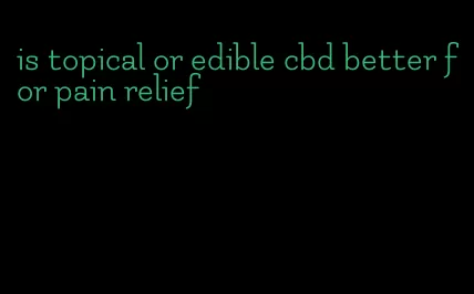 is topical or edible cbd better for pain relief