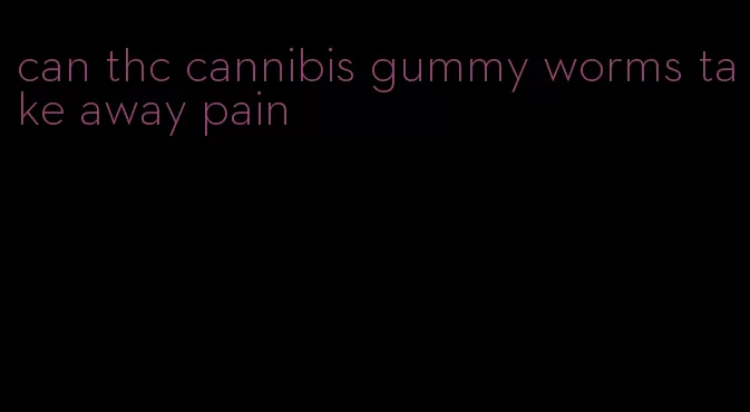 can thc cannibis gummy worms take away pain