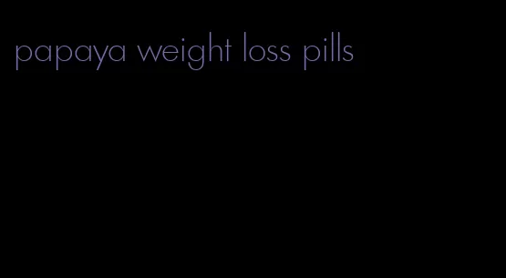 papaya weight loss pills