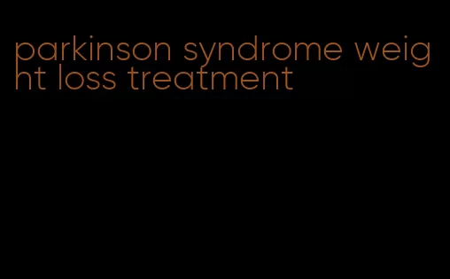 parkinson syndrome weight loss treatment