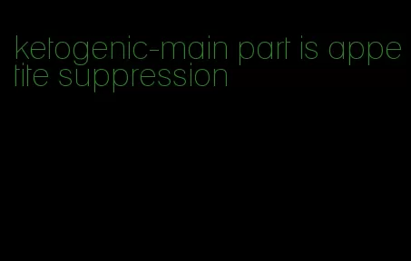 ketogenic-main part is appetite suppression