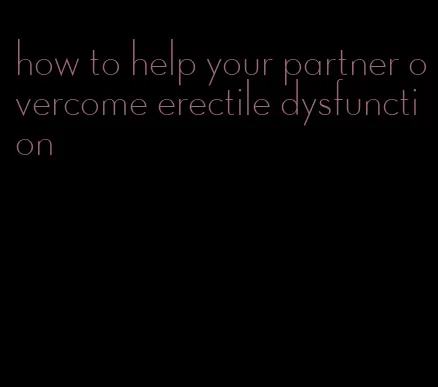 how to help your partner overcome erectile dysfunction