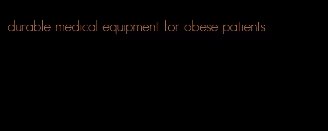 durable medical equipment for obese patients