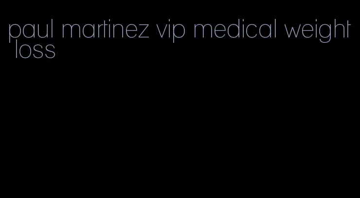 paul martinez vip medical weight loss